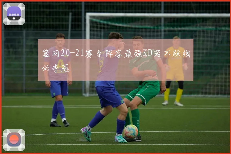 篮网20-21赛季阵容最强KD若不踩线必夺冠