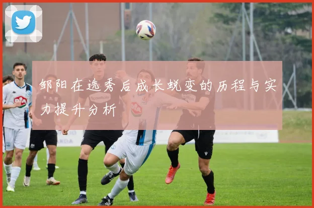 邹阳在选秀后成长蜕变的历程与实力提升分析