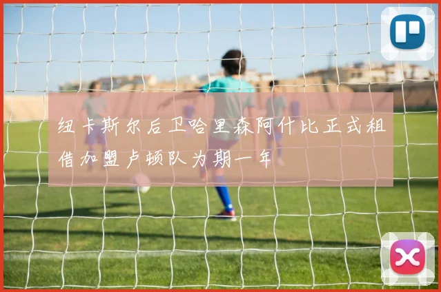 纽卡斯尔后卫哈里森阿什比正式租借加盟卢顿队为期一年