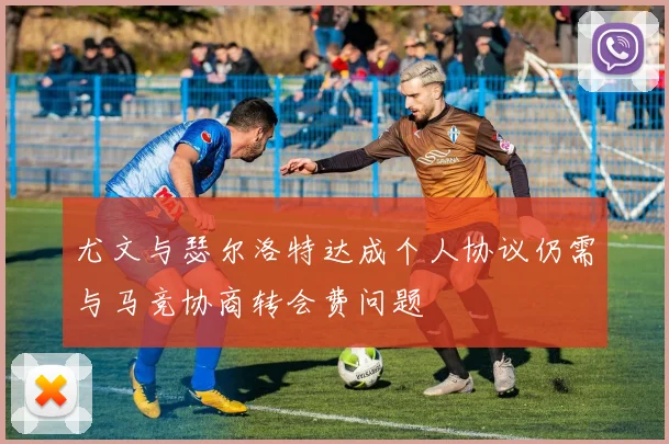 尤文与瑟尔洛特达成个人协议仍需与马竞协商转会费问题