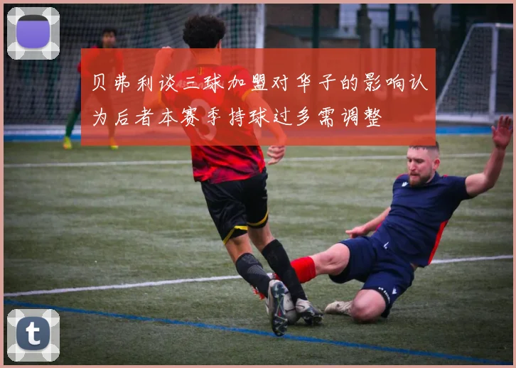 贝弗利谈三球加盟对华子的影响认为后者本赛季持球过多需调整