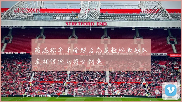 路威称华子输球后态度轻松激励队友相信抢七将会到来