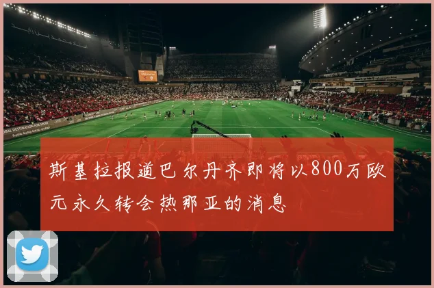 斯基拉报道巴尔丹齐即将以800万欧元永久转会热那亚的消息