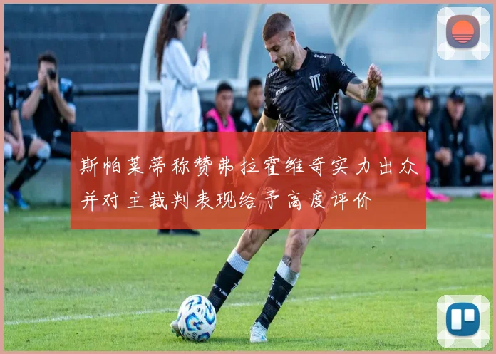 斯帕莱蒂称赞弗拉霍维奇实力出众并对主裁判表现给予高度评价