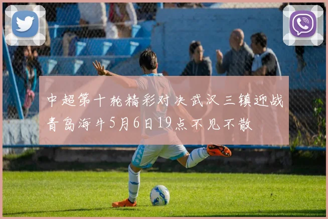 中超第十轮精彩对决武汉三镇迎战青岛海牛5月6日19点不见不散