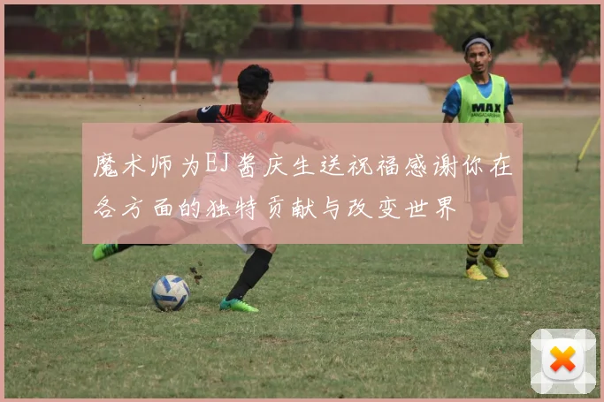 魔术师为EJ酱庆生送祝福感谢你在各方面的独特贡献与改变世界