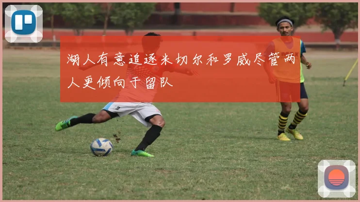湖人有意追逐米切尔和罗威尽管两人更倾向于留队