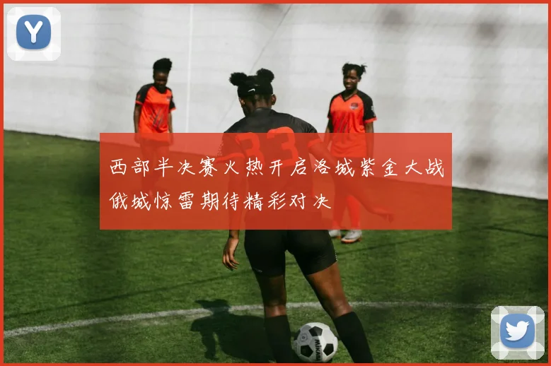 西部半决赛火热开启洛城紫金大战俄城惊雷期待精彩对决