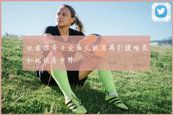 记者称泽卡全面无敌若再引援难觅如此优秀中锋