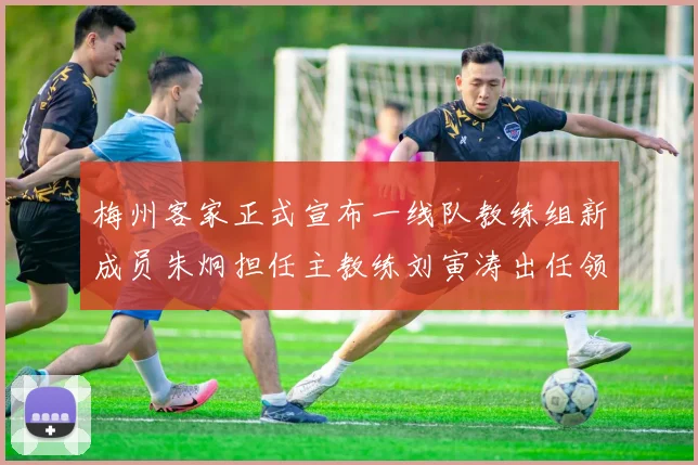 梅州客家正式宣布一线队教练组新成员朱炯担任主教练刘寅涛出任领队