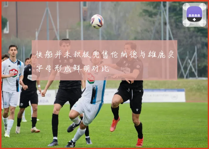 快船并未积极兜售伦纳德与雄鹿卖字母形成鲜明对比