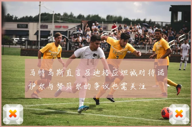 马特乌斯直言吕迪格应坦诚对待诺伊尔与努贝尔的争议也需关注