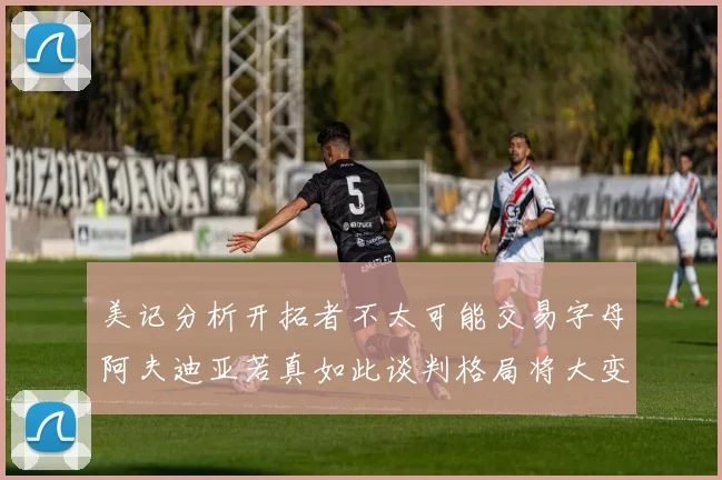 美记分析开拓者不太可能交易字母阿夫迪亚若真如此谈判格局将大变